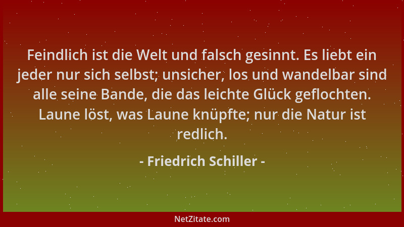 Friedrich Schiller - Feindlich ist die Welt und falsch gesinnt. Es liebt ein jeder nur sich selbst; unsicher, los und wande...