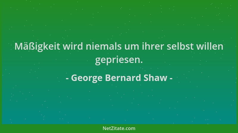 George Bernard Shaw - Mäßigkeit wird niemals um ihrer selbst willen gepriesen....