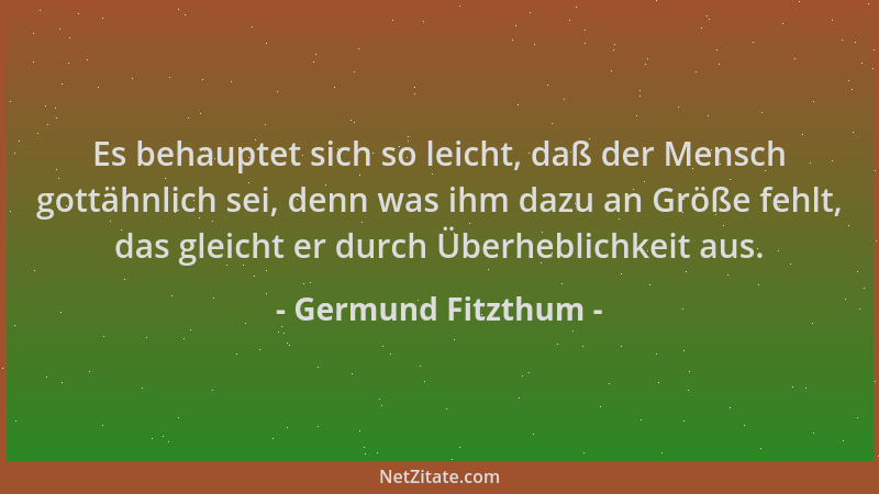 Germund Fitzthum - Es behauptet sich so leicht, daß der Mensch gottähnlich sei, denn was ihm dazu an Größe fehlt, das gleic...