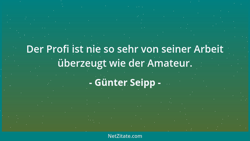 Günter Seipp - Der Profi ist nie so sehr von seiner Arbeit überzeugt wie der Amateur....