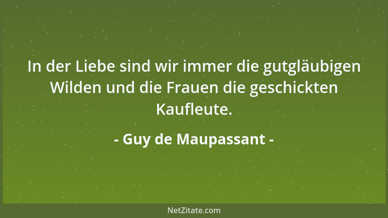Guy de Maupassant - In der Liebe sind wir immer die gutgläubigen Wilden und die Frauen die geschickten Kaufleute....