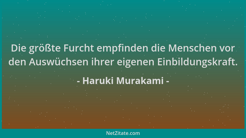 Haruki Murakami - Die größte Furcht empfinden die Menschen vor den Auswüchsen ihrer eigenen Einbildungskraft....