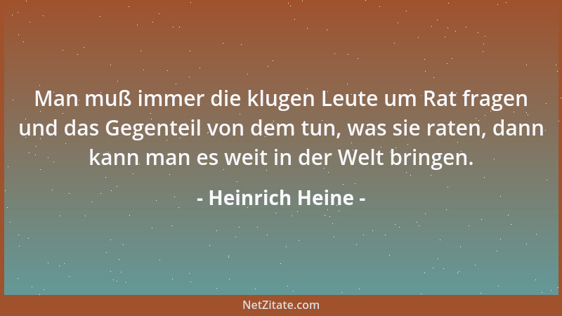 Heinrich Heine - Man muß immer die klugen Leute um Rat fragen und das Gegenteil von dem tun, was sie raten, dann kann man e...