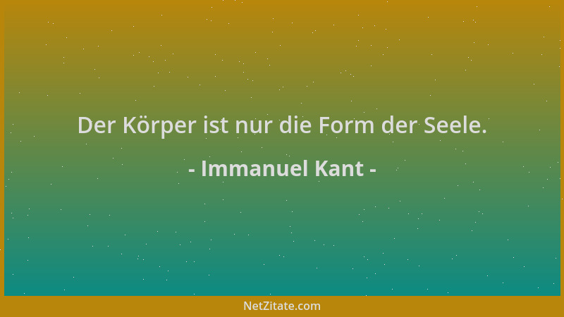 Immanuel Kant - Der Körper ist nur die Form der Seele....