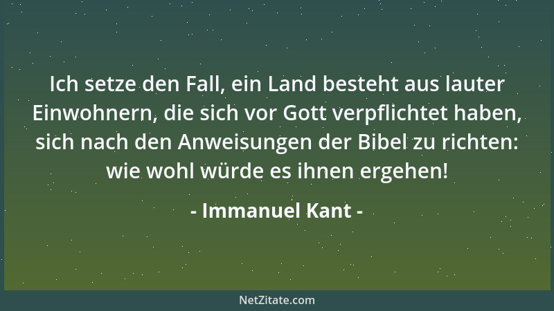 Immanuel Kant - Ich setze den Fall, ein Land besteht aus lauter Einwohnern, die sich vor Gott verpflichtet haben, sich nach...
