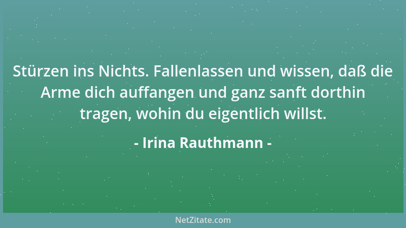 Irina Rauthmann - Stürzen ins Nichts. Fallenlassen und wissen, daß die Arme dich auffangen und ganz sanft dorthin tragen, w...