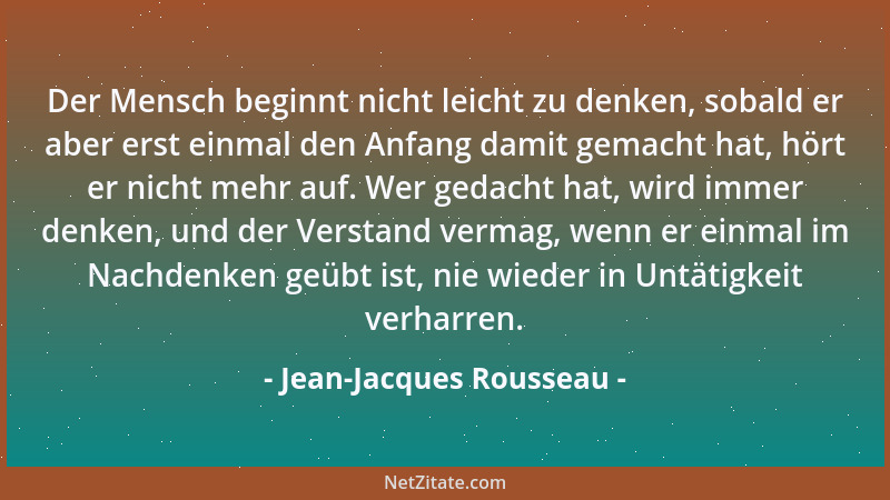 Jean-Jacques Rousseau - Der Mensch beginnt nicht leicht zu denken, sobald er aber erst einmal den Anfang damit gemacht hat,...
