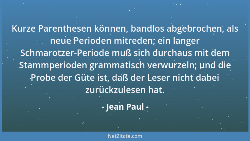 Jean Paul - Kurze Parenthesen können, bandlos abgebrochen, als neue Perioden mitreden; ein langer Schmarotzer-Periode muß s...