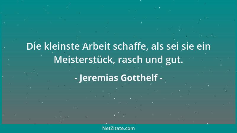 Jeremias Gotthelf - Die kleinste Arbeit schaffe, als sei sie ein Meisterstück, rasch und gut....