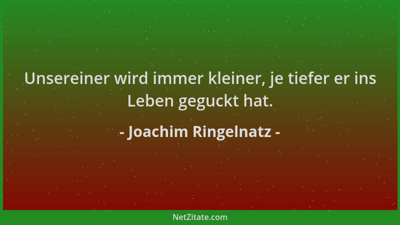 Joachim Ringelnatz - Unsereiner wird immer kleiner, je tiefer er ins Leben geguckt hat....