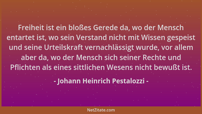 Johann Heinrich Pestalozzi - Freiheit ist ein bloßes Gerede da, wo der Mensch entartet ist, wo sein Verstand nicht mit Wiss...