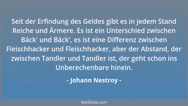 Johann Nestroy - Seit der Erfindung des Geldes gibt es in jedem Stand Reiche und Ärmere. Es ist ein Unterschied zwischen Bä...