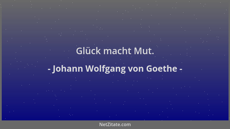 Johann Wolfgang von Goethe - Glück macht Mut....