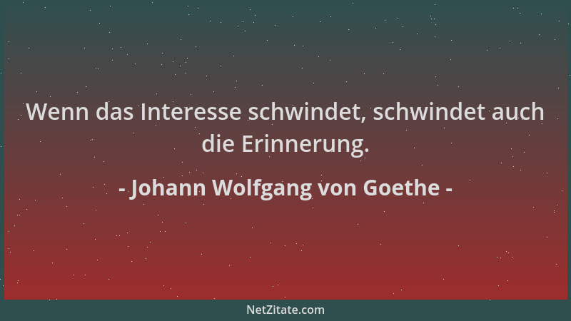 Johann Wolfgang von Goethe - Wenn das Interesse schwindet, schwindet auch die Erinnerung....