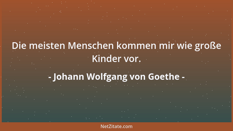 Johann Wolfgang von Goethe - Die meisten Menschen kommen mir wie große Kinder vor....