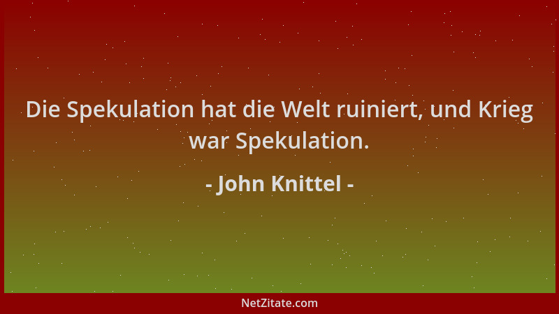 John Knittel - Die Spekulation hat die Welt ruiniert, und Krieg war Spekulation....
