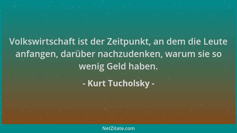 Kurt Tucholsky - Volkswirtschaft ist der Zeitpunkt, an dem die Leute anfangen, darüber nachzudenken, warum sie so wenig Gel...
