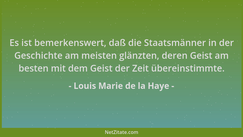 Louis Marie de la Haye - Es ist bemerkenswert, daß die Staatsmänner in der Geschichte am meisten glänzten, deren Geist am b...