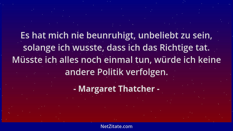 Margaret Thatcher - Es hat mich nie beunruhigt, unbeliebt zu sein, solange ich wusste, dass ich das Richtige tat. Müsste ic...