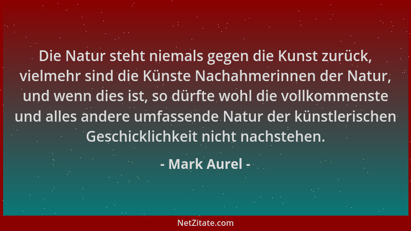 Mark Aurel - Die Natur steht niemals gegen die Kunst zurück, vielmehr sind die Künste Nachahmerinnen der Natur, und wenn di...