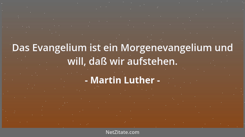 Martin Luther - Das Evangelium ist ein Morgenevangelium und will, daß wir aufstehen....