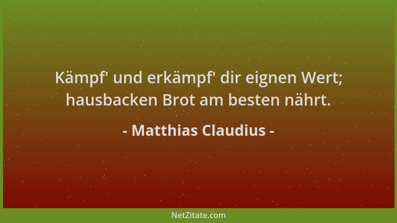 Matthias Claudius - Kämpf ' und erkämpf ' dir eignen Wert; hausbacken Brot am besten nährt....