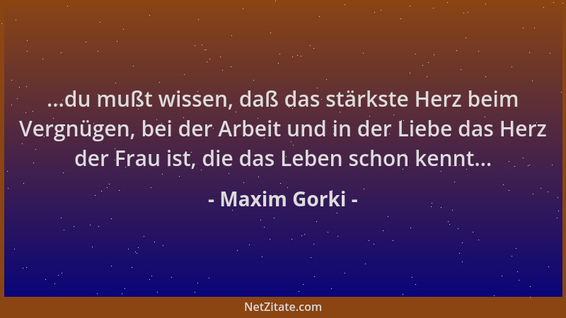 Maxim Gorki - ...du mußt wissen, daß das stärkste Herz beim Vergnügen, bei der Arbeit und in der Liebe das Herz der Frau is...