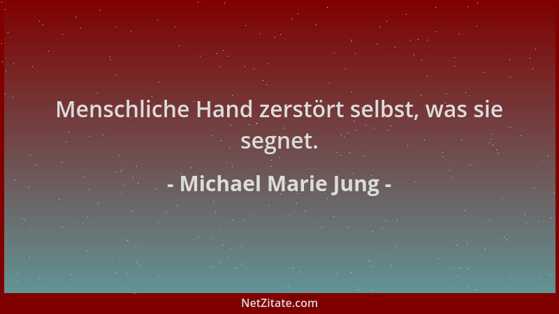 Michael Marie Jung - Menschliche Hand zerstört selbst, was sie segnet....