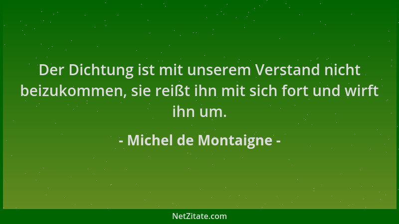 Michel de Montaigne - Der Dichtung ist mit unserem Verstand nicht beizukommen, sie reißt ihn mit sich fort und wirft ihn um...