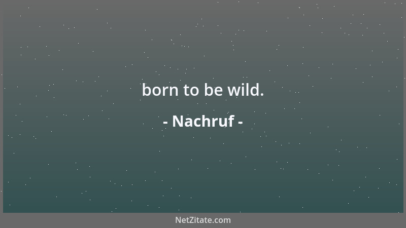 Nachruf - born to be wild....