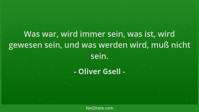 Oliver Gsell - Was war, wird immer sein, was ist, wird gewesen sein, und was werden wird, muß nicht sein....