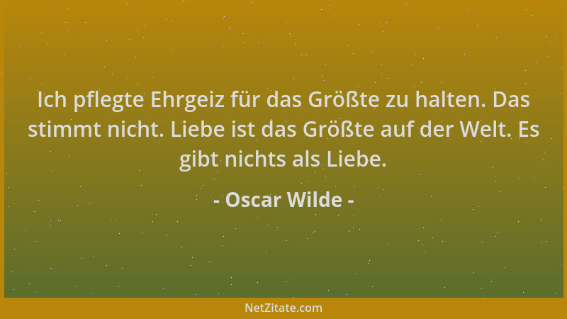 Oscar Wilde - Ich pflegte Ehrgeiz für das Größte zu halten. Das stimmt nicht. Liebe ist das Größte auf der Welt. Es gibt ni...