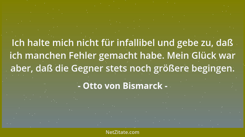 Otto von Bismarck - Ich halte mich nicht für infallibel und gebe zu, daß ich manchen Fehler gemacht habe. Mein Glück war ab...