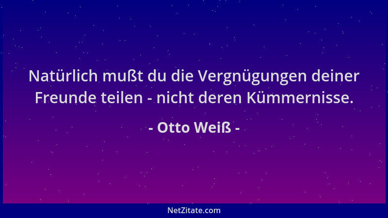 Otto Weiß - Natürlich mußt du die Vergnügungen deiner Freunde teilen - nicht deren Kümmernisse....