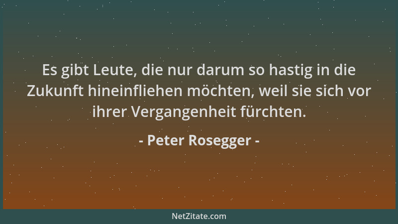 Peter Rosegger - Es gibt Leute, die nur darum so hastig in die Zukunft hineinfliehen möchten, weil sie sich vor ihrer Verga...