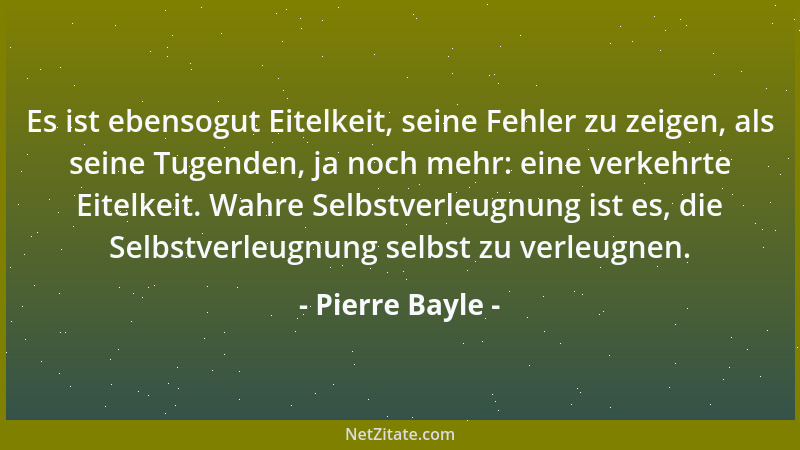 Pierre Bayle - Es ist ebensogut Eitelkeit, seine Fehler zu zeigen, als seine Tugenden, ja noch mehr: eine verkehrte Eitelke...