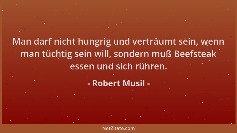 Robert Musil - Man darf nicht hungrig und verträumt sein, wenn man tüchtig sein will, sondern muß Beefsteak essen und sich...