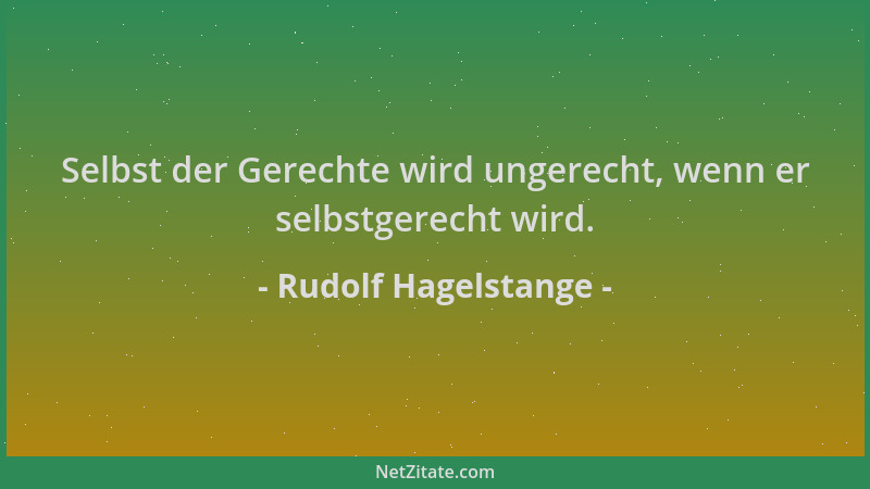 Rudolf Hagelstange - Selbst der Gerechte wird ungerecht, wenn er selbstgerecht wird....
