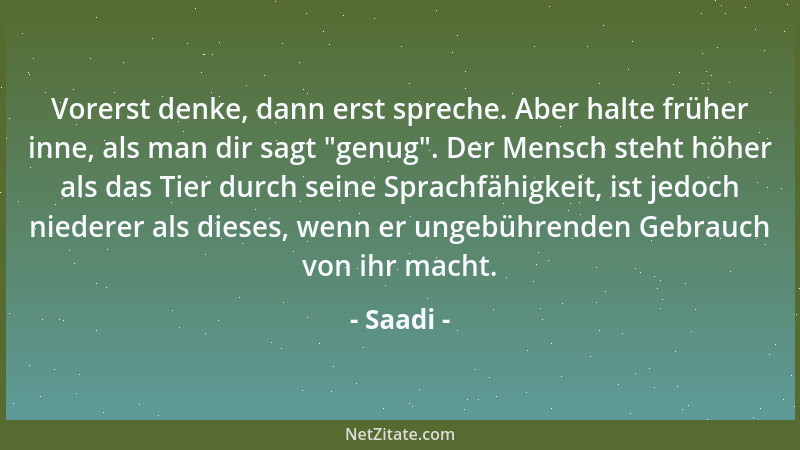 Saadi - Vorerst denke, dann erst spreche. Aber halte früher inne, als man dir sagt  "genug ". Der Mensch steht höher als das...