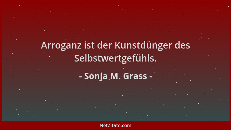 Sonja M. Grass - Arroganz ist der Kunstdünger des Selbstwertgefühls....