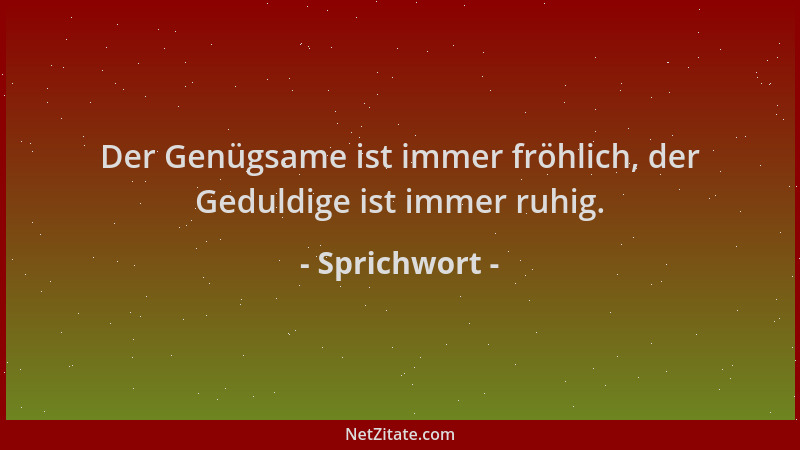 Sprichwort - Der Genügsame ist immer fröhlich, der Geduldige ist immer ruhig....