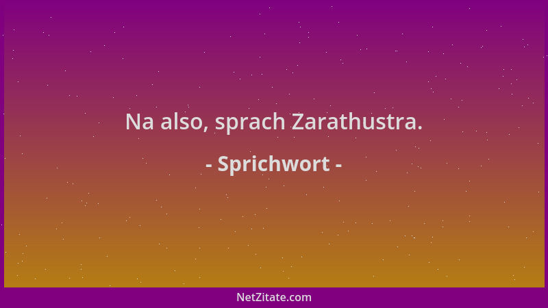 Sprichwort - Na also, sprach Zarathustra....
