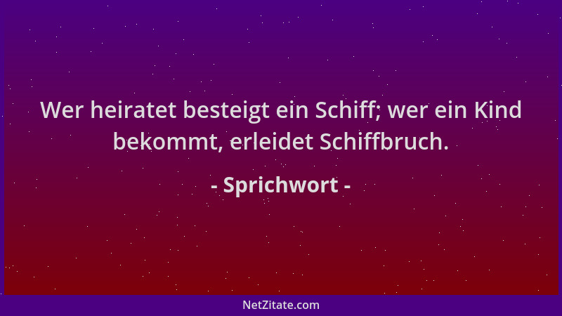 Sprichwort - Wer heiratet besteigt ein Schiff; wer ein Kind bekommt, erleidet Schiffbruch....