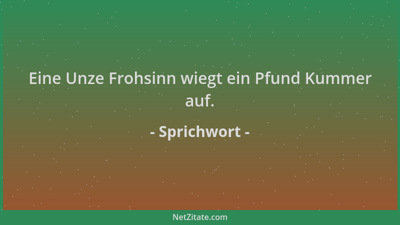 Sprichwort - Eine Unze Frohsinn wiegt ein Pfund Kummer auf....