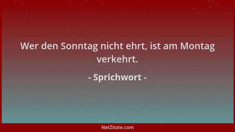 Sprichwort - Wer den Sonntag nicht ehrt, ist am Montag verkehrt....