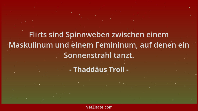 Thaddäus Troll - Flirts sind Spinnweben zwischen einem Maskulinum und einem Femininum, auf denen ein Sonnenstrahl tanzt....