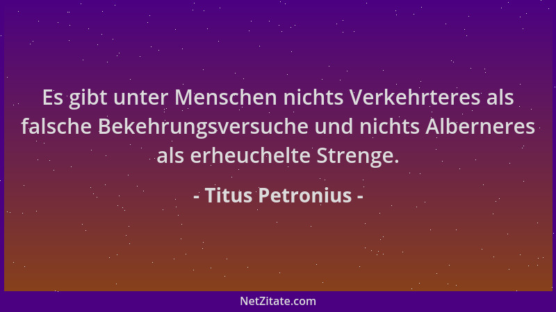 Titus Petronius - Es gibt unter Menschen nichts Verkehrteres als falsche Bekehrungsversuche und nichts Alberneres als erheu...