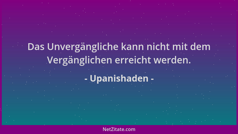 Upanishaden - Das Unvergängliche kann nicht mit dem Vergänglichen erreicht werden....