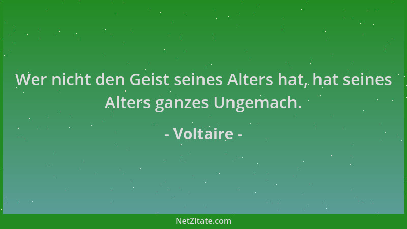 Voltaire - Wer nicht den Geist seines Alters hat, hat seines Alters ganzes Ungemach....