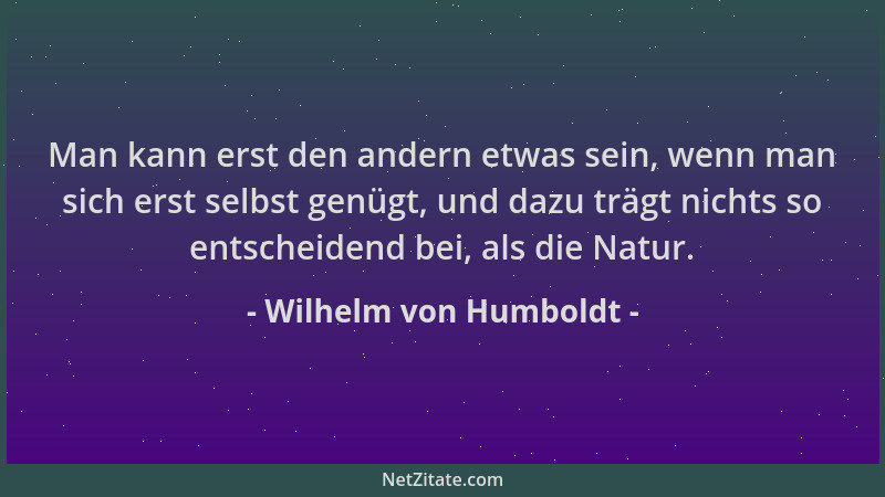 Wilhelm von Humboldt - Man kann erst den andern etwas sein, wenn man sich erst selbst genügt, und dazu trägt nichts so ents...